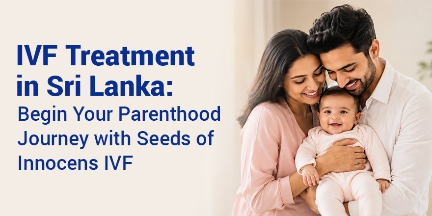 IVF Treatment in Sri Lanka – Begin Your Parenthood Journey with Seeds of Innocens IVF